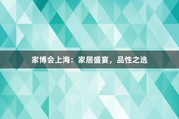 家博会上海：家居盛宴，品性之选