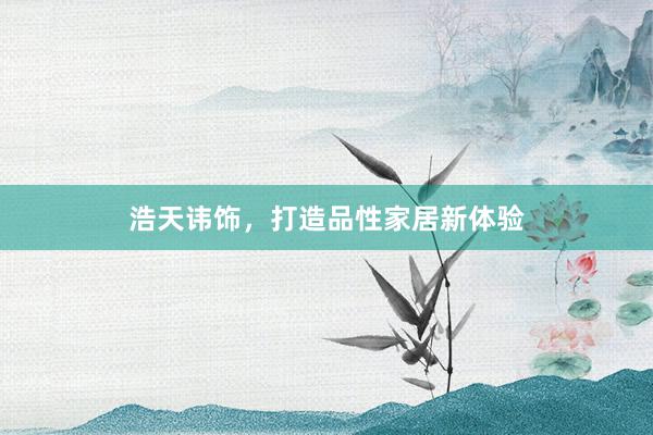 浩天讳饰，打造品性家居新体验