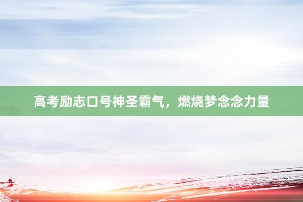 高考励志口号神圣霸气，燃烧梦念念力量