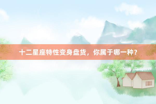 十二星座特性变身盘货，你属于哪一种？
