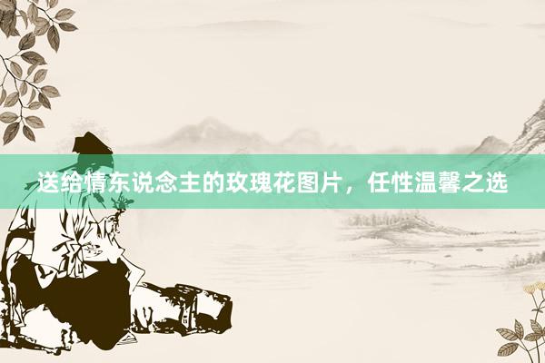 送给情东说念主的玫瑰花图片，任性温馨之选