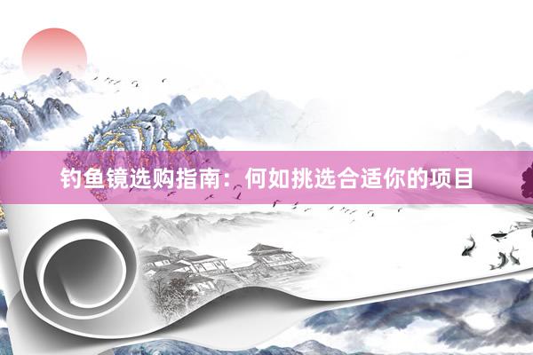 钓鱼镜选购指南：何如挑选合适你的项目