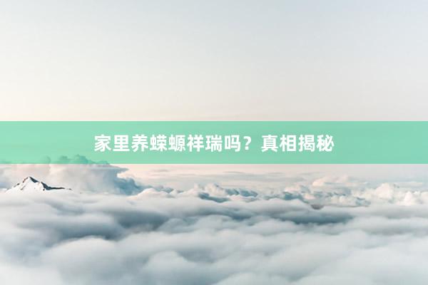 家里养蝾螈祥瑞吗？真相揭秘