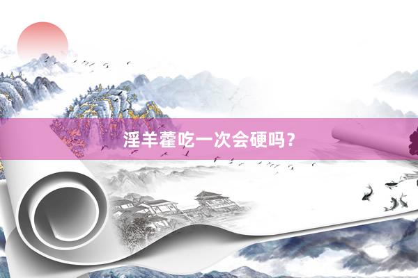 淫羊藿吃一次会硬吗？