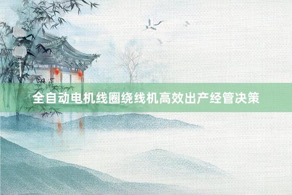 全自动电机线圈绕线机高效出产经管决策