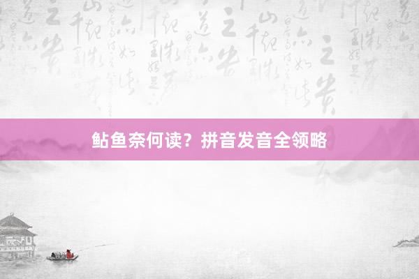 鲇鱼奈何读？拼音发音全领略